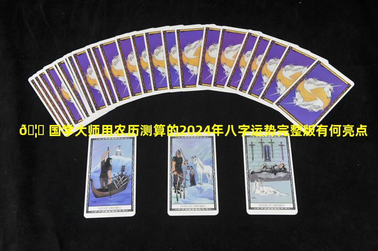 🦈 国学大师用农历测算的2024年八字运势完整版有何亮点